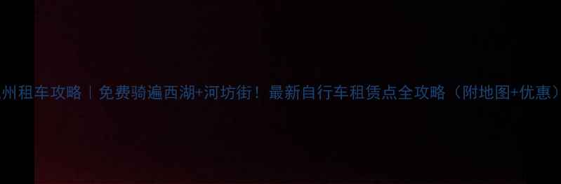 杭州租车攻略免费骑遍西湖河坊街最新自行车租赁点全攻略附地图优惠