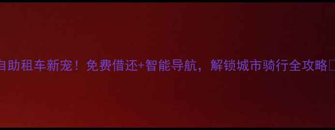 杭州自助租车新宠免费借还智能导航解锁城市骑行全攻略