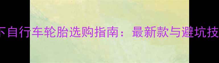 松下自行车轮胎选购指南最新款与避坑技巧