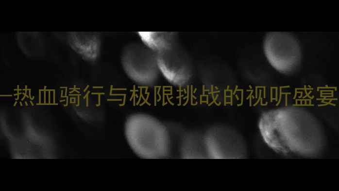 极速追击自行车动作电影全热血骑行与极限挑战的视听盛宴必看清单技术拆解文化解读