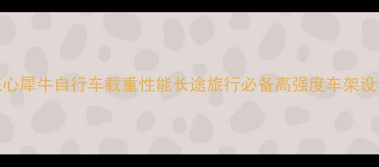 核心犀牛自行车载重性能长途旅行必备高强度车架设计