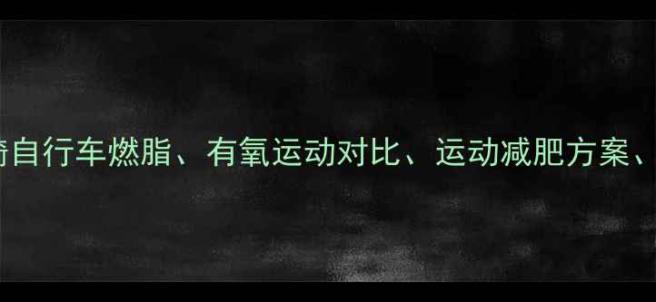 核心跑步减肥骑自行车燃脂有氧运动对比运动减肥方案运动后燃脂原理