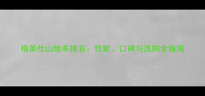 格莱仕山地车排名性能口碑与选购全指南
