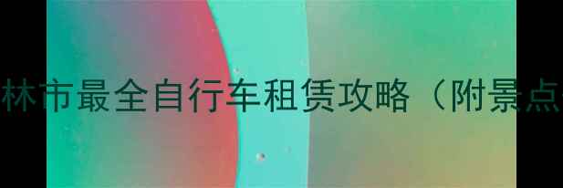 桂林旅游必看桂林市最全自行车租赁攻略附景点路线避坑指南