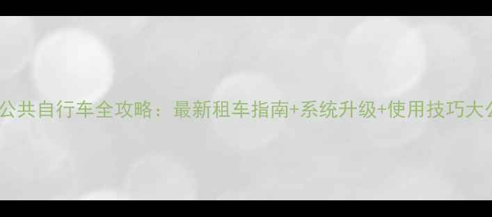 椒江公共自行车全攻略最新租车指南系统升级使用技巧大公开