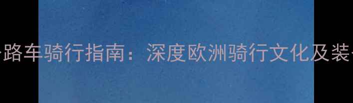 欧洲公路车骑行指南深度欧洲骑行文化及装备选择