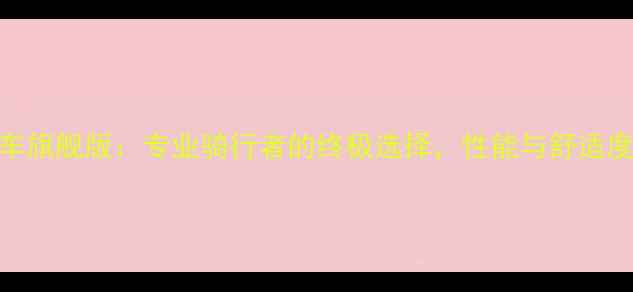 款传奇自行车旗舰版专业骑行者的终极选择性能与舒适度的完美平衡