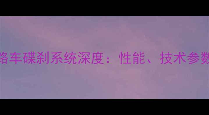 款喜马诺公路车碟刹系统深度性能技术参数与选购指南