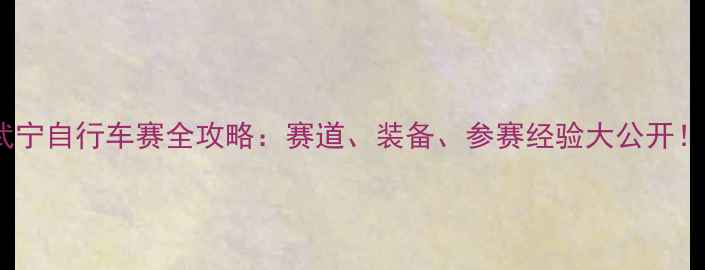 武宁自行车赛全攻略赛道装备参赛经验大公开