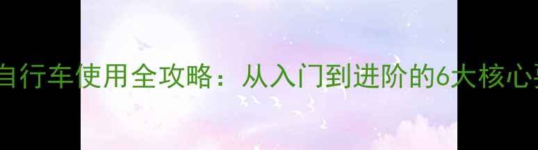 死飞自行车使用全攻略从入门到进阶的6大核心要点