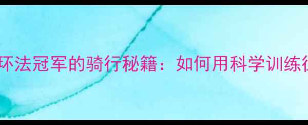 比利时传奇车手亲授环法冠军的骑行秘籍如何用科学训练征服1000公里赛道