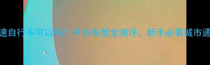 比安奇变速自行车可以吗平价车型全测评新手必看城市通勤神器