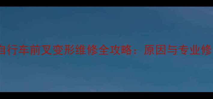 永久牌自行车前叉变形维修全攻略原因与专业修复方案