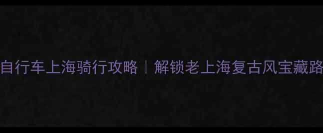 永久自行车上海骑行攻略解锁老上海复古风宝藏路线