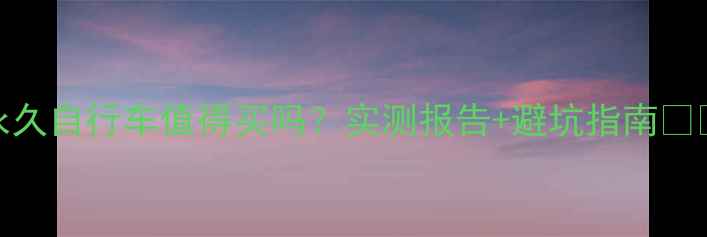 永久自行车值得买吗实测报告避坑指南