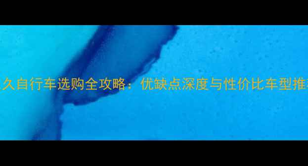 永久自行车选购全攻略优缺点深度与性价比车型推荐