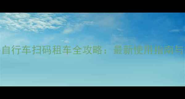 永安公共自行车扫码租车全攻略最新使用指南与福利解读