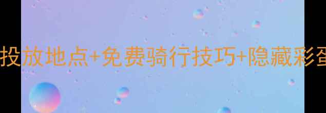 永安共享单车全攻略保姆级投放地点免费骑行技巧隐藏彩蛋手把手教你玩转城市出行
