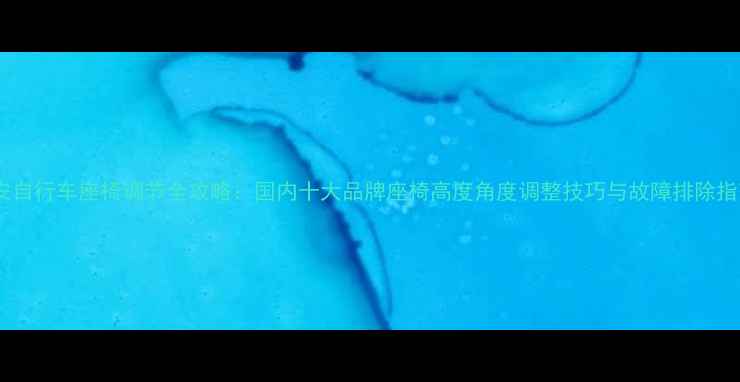 永安自行车座椅调节全攻略国内十大品牌座椅高度角度调整技巧与故障排除指南