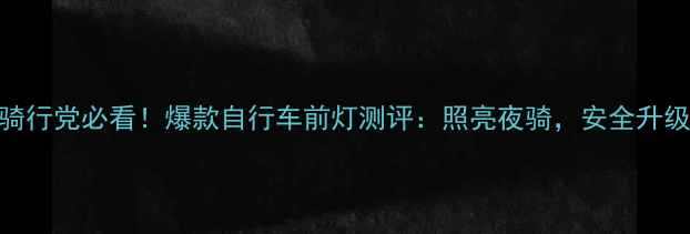 汕头骑行党必看爆款自行车前灯测评照亮夜骑安全升级指南