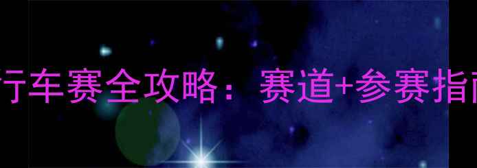 江淮国际自行车赛全攻略赛道参赛指南观赛地图