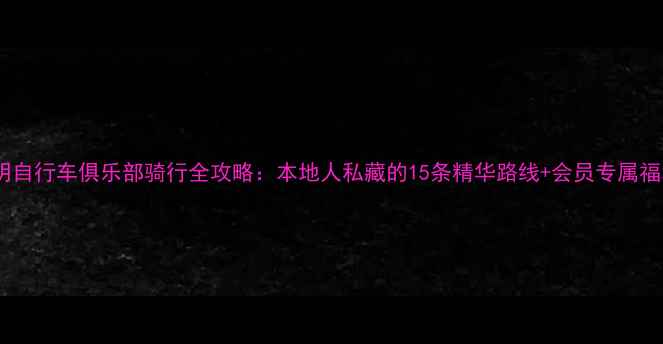 江阴自行车俱乐部骑行全攻略本地人私藏的15条精华路线会员专属福利