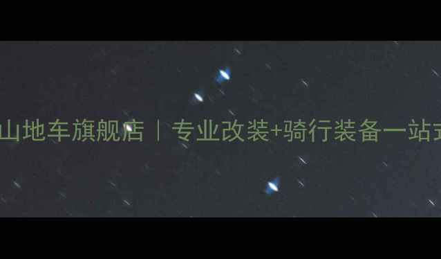 沈阳全地形山地车旗舰店专业改装骑行装备一站式体验指南