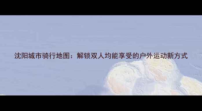 沈阳城市骑行地图解锁双人均能享受的户外运动新方式