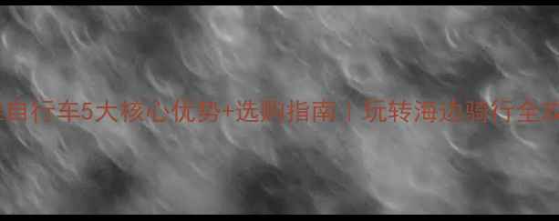 沙滩自行车5大核心优势选购指南玩转海边骑行全攻略