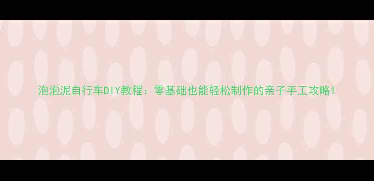泡泡泥自行车DIY教程零基础也能轻松制作的亲子手工攻略