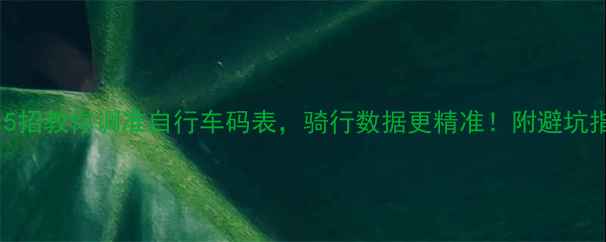 测速不准5招教你调准自行车码表骑行数据更精准附避坑指南