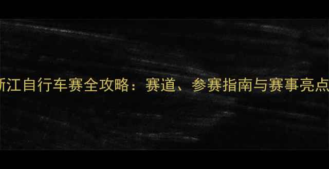 浙江自行车赛全攻略赛道参赛指南与赛事亮点