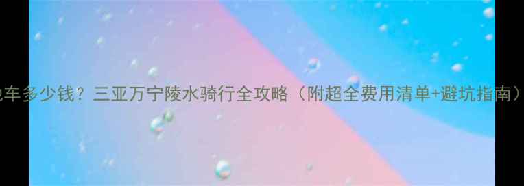 海南租山地车多少钱三亚万宁陵水骑行全攻略附超全费用清单避坑指南