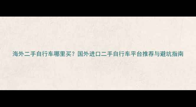 海外二手自行车哪里买国外进口二手自行车平台推荐与避坑指南
