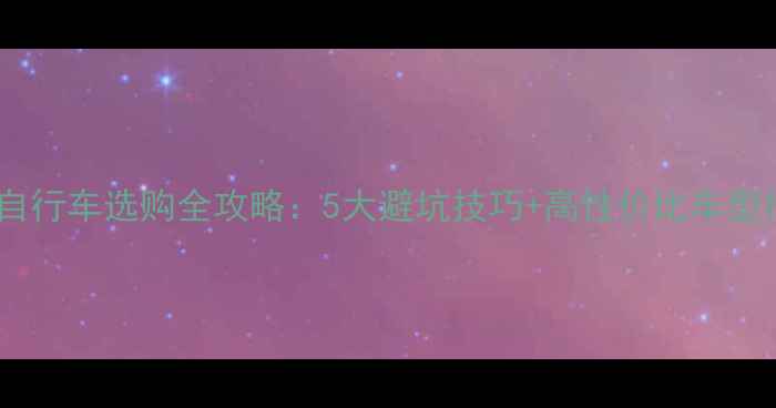 淘宝自行车选购全攻略5大避坑技巧高性价比车型推荐