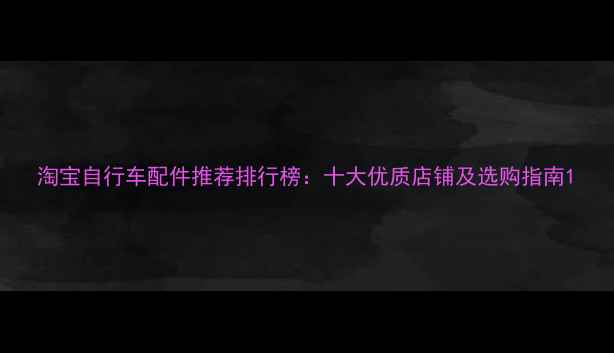 淘宝自行车配件推荐排行榜十大优质店铺及选购指南