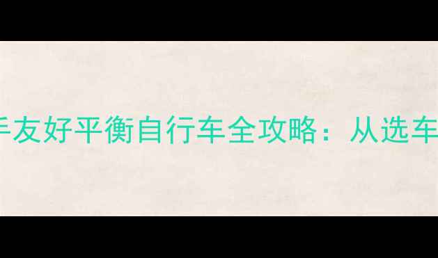 深圳亲子骑行必备新手友好平衡自行车全攻略从选车到路线规划保姆级指南