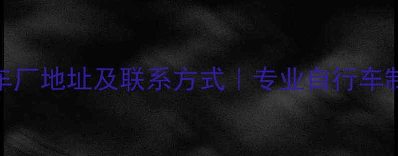 深圳大行自行车厂地址及联系方式专业自行车制造商生产指南