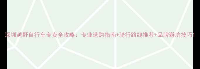 深圳越野自行车专卖全攻略专业选购指南骑行路线推荐品牌避坑技巧