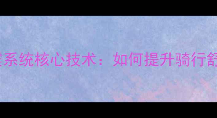 深度山地车前叉避震系统核心技术如何提升骑行舒适度与操控稳定性