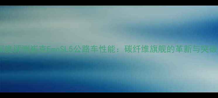 深度评测崔克EmoSL5公路车性能碳纤维旗舰的革新与突破