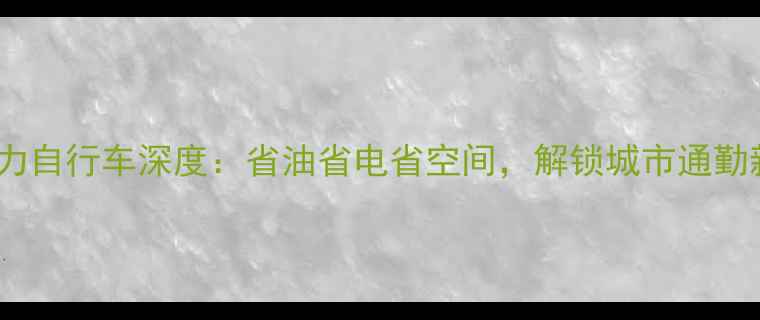 混合动力自行车深度省油省电省空间解锁城市通勤新方式