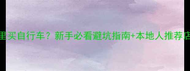温州哪里买自行车新手必看避坑指南本地人推荐店铺清单