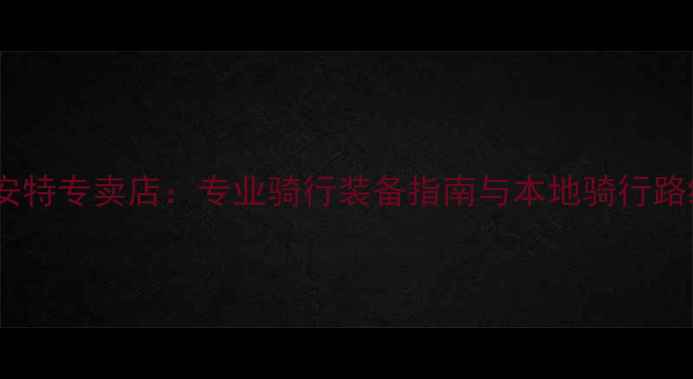 温州捷安特专卖店专业骑行装备指南与本地骑行路线推荐
