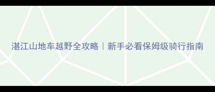 湛江山地车越野全攻略新手必看保姆级骑行指南