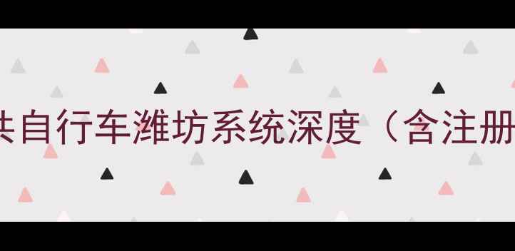 潍坊市民出行新选择永安公共自行车潍坊系统深度含注册指南费用明细及最新政策