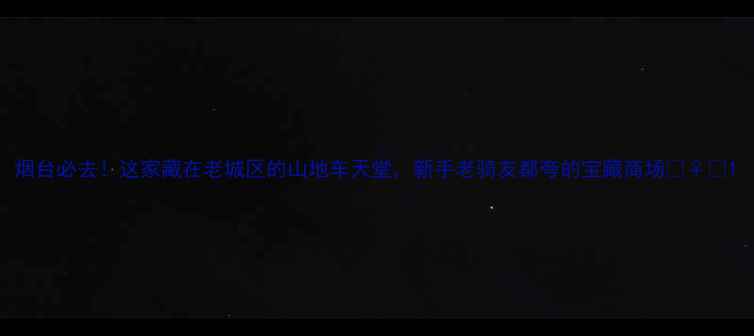 烟台必去这家藏在老城区的山地车天堂新手老骑友都夸的宝藏商场