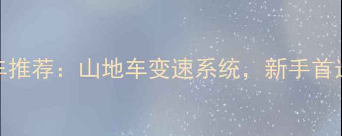 爆款7速卡飞自行车推荐山地车变速系统新手首选的平价耐用车型