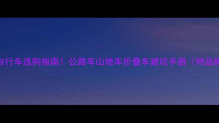 爆款推荐全网最全自行车选购指南公路车山地车折叠车避坑手册附品牌对比保养技巧