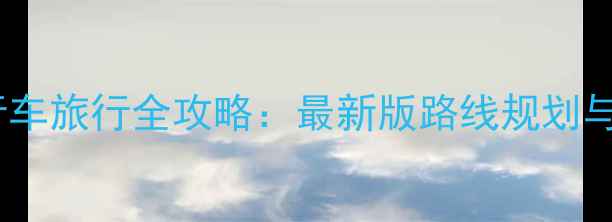 环中国自行车旅行全攻略最新版路线规划与装备指南